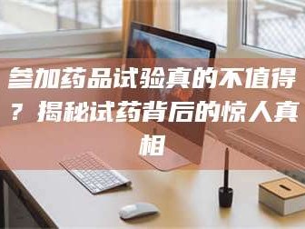 张北参加药品试验真的不值得？揭秘试药背后的惊人真相