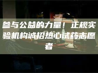 张北参与公益的力量！正规实验机构诚招热心试药志愿者