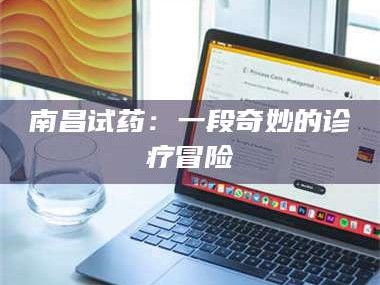 张北南昌试药：一段奇妙的诊疗冒险