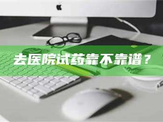 张北去医院试药靠不靠谱？